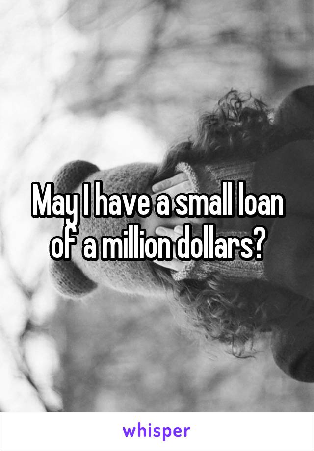 May I have a small loan of a million dollars?
