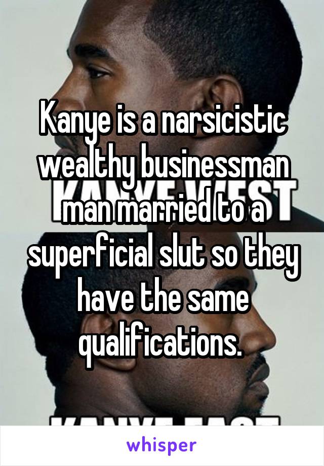 Kanye is a narsicistic wealthy businessman man married to a superficial slut so they have the same qualifications. 