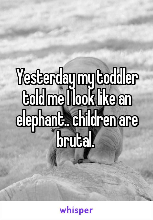 Yesterday my toddler told me I look like an elephant.. children are brutal. 