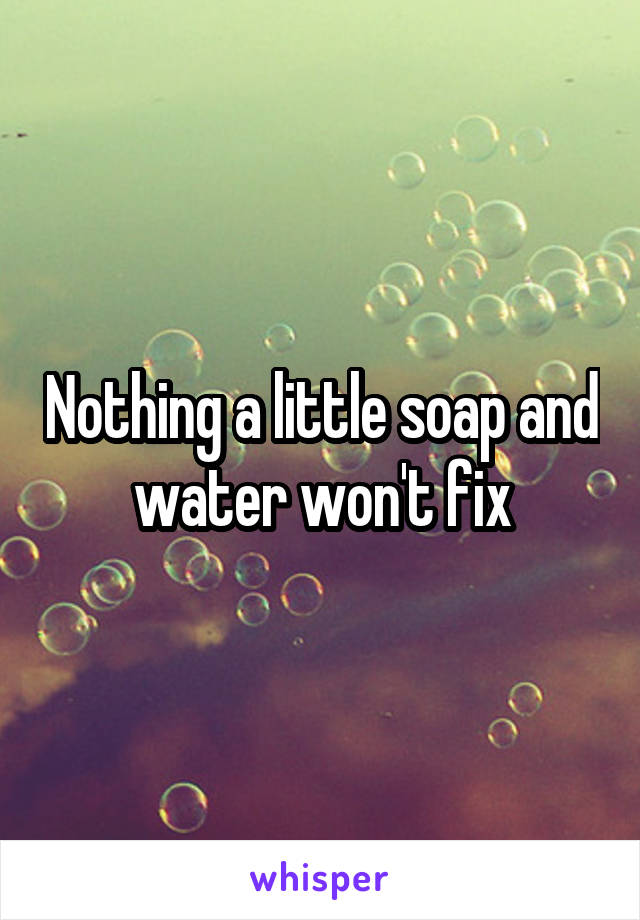 Nothing a little soap and water won't fix