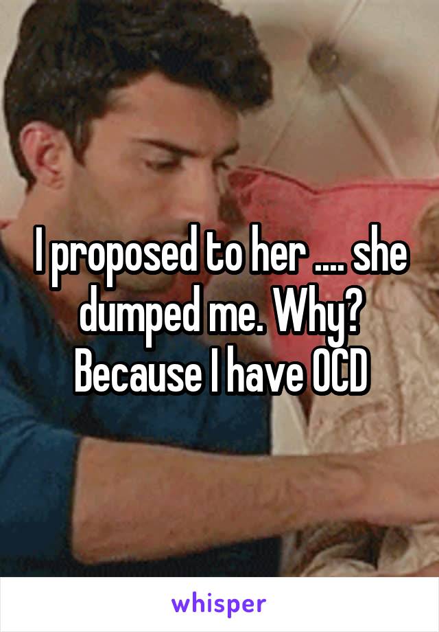 I proposed to her .... she dumped me. Why? Because I have OCD