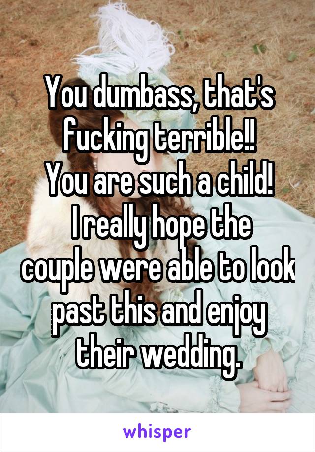 You dumbass, that's fucking terrible!!
You are such a child!
 I really hope the couple were able to look past this and enjoy their wedding.