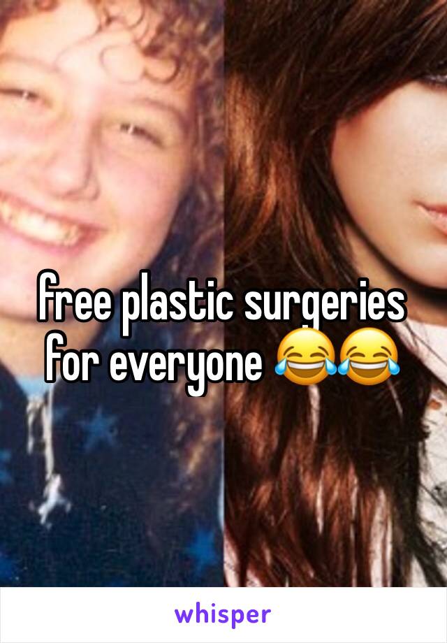 free plastic surgeries for everyone 😂😂