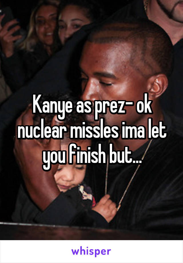 Kanye as prez- ok nuclear missles ima let you finish but...