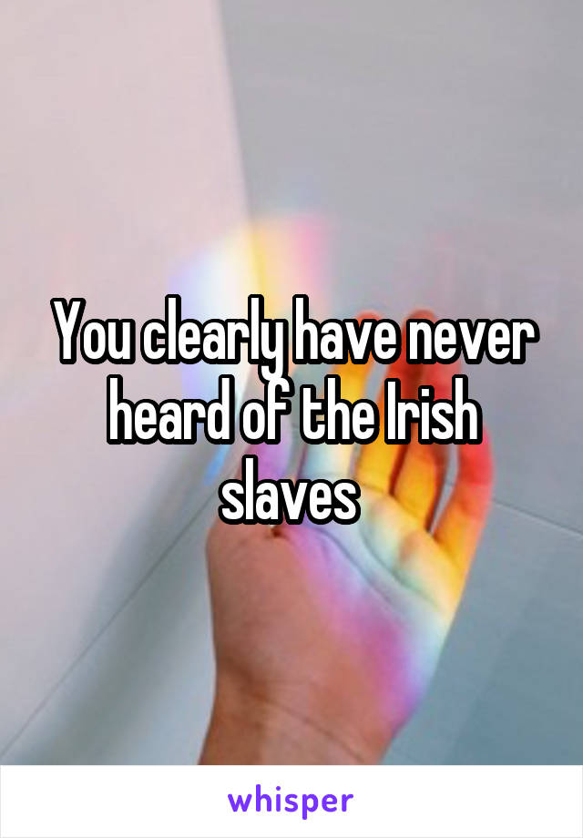 You clearly have never heard of the Irish slaves 