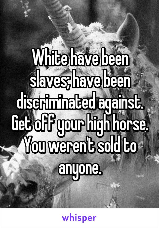 White have been slaves; have been discriminated against. Get off your high horse. You weren't sold to anyone.