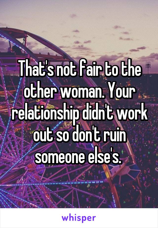 That's not fair to the other woman. Your relationship didn't work out so don't ruin someone else's. 