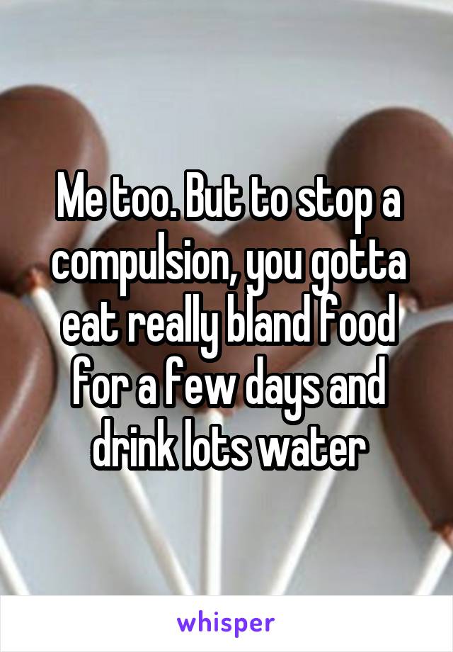 Me too. But to stop a compulsion, you gotta eat really bland food for a few days and drink lots water