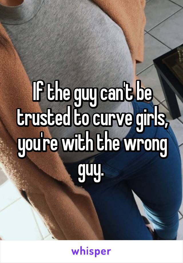If the guy can't be trusted to curve girls, you're with the wrong guy. 