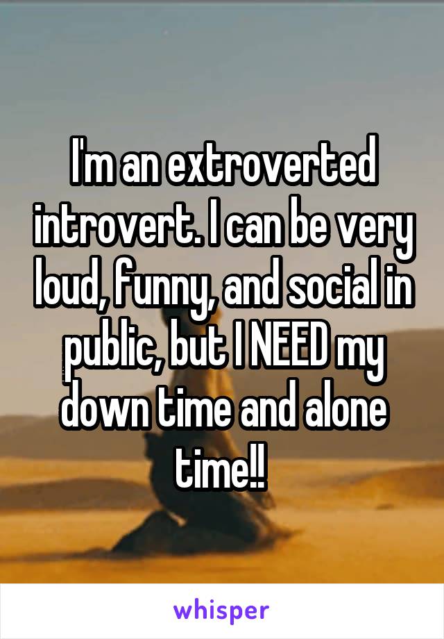 I'm an extroverted introvert. I can be very loud, funny, and social in public, but I NEED my down time and alone time!! 