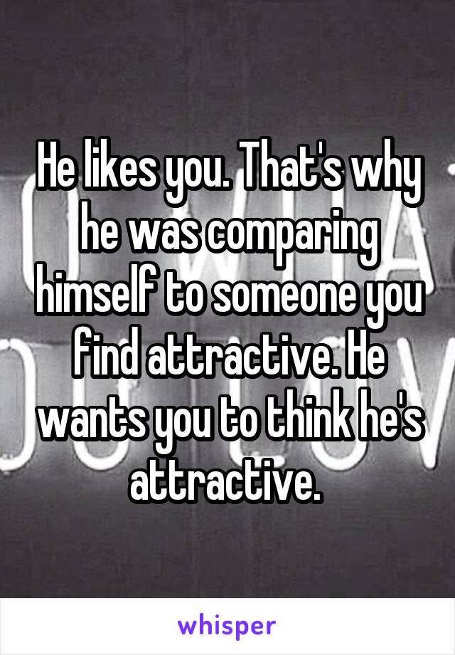 He likes you. That's why he was comparing himself to someone you find attractive. He wants you to think he's attractive. 