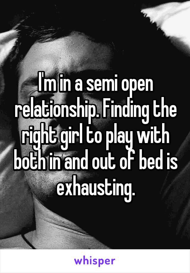 I'm in a semi open relationship. Finding the right girl to play with both in and out of bed is exhausting.