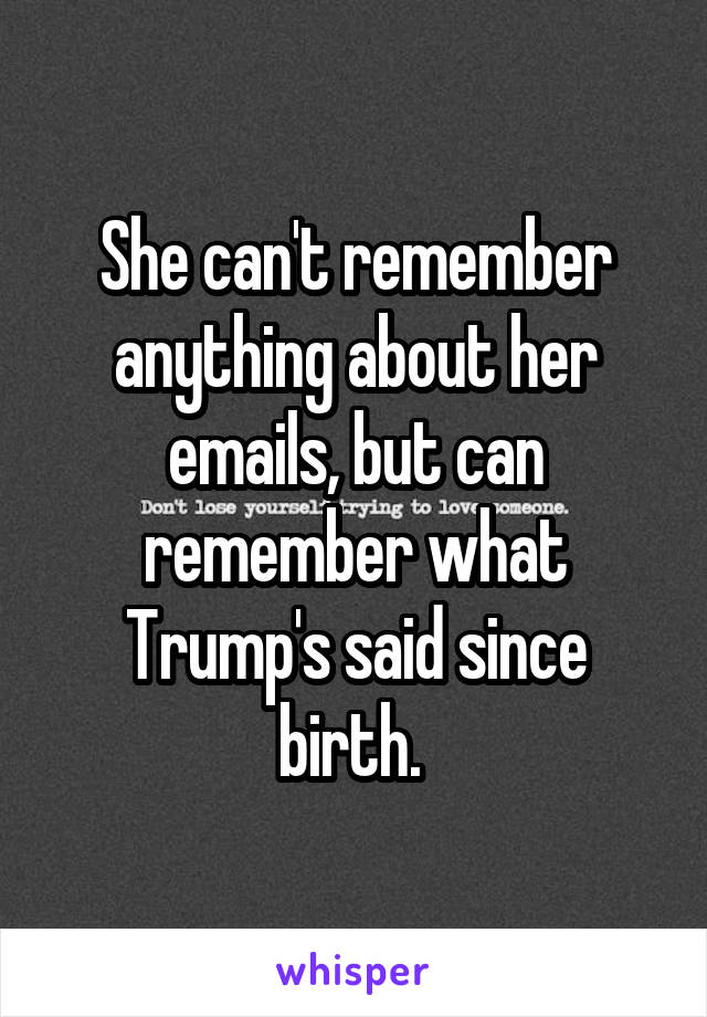 She can't remember anything about her emails, but can remember what Trump's said since birth. 