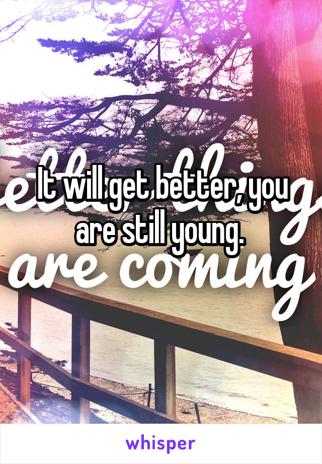 It will get better, you are still young. 
