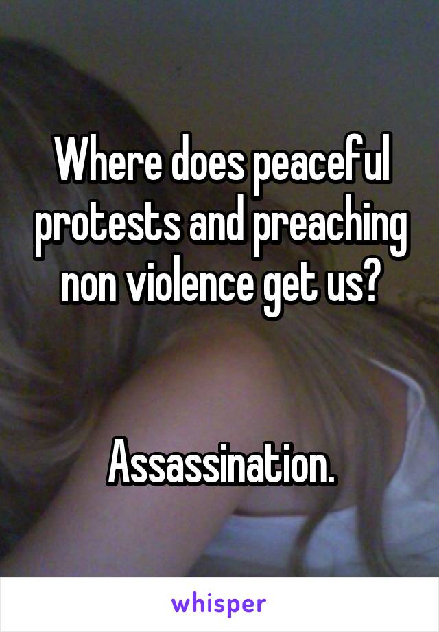 Where does peaceful protests and preaching non violence get us?


Assassination.