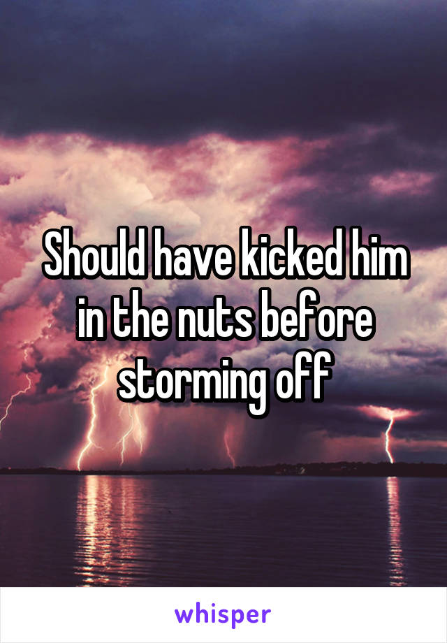 Should have kicked him in the nuts before storming off