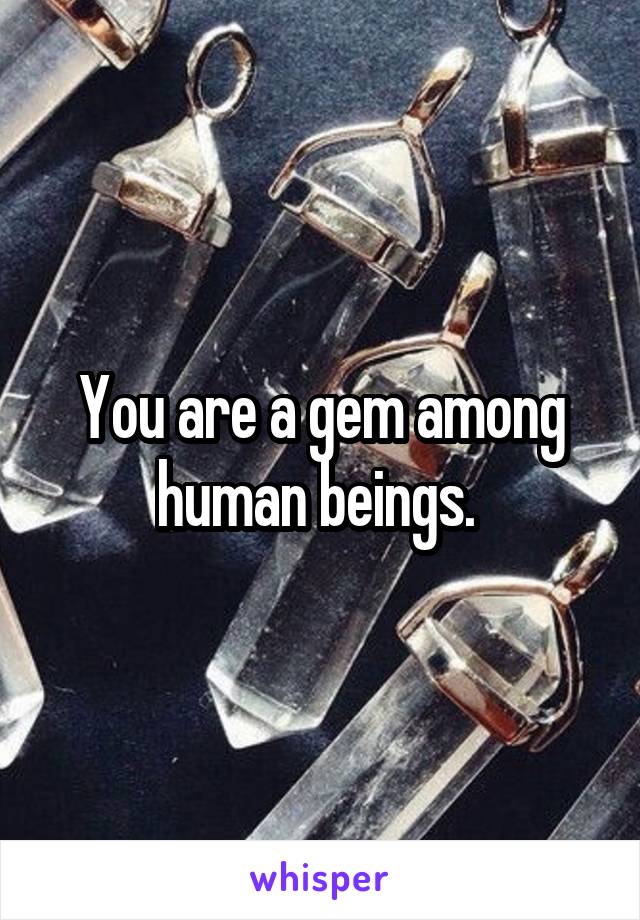 You are a gem among human beings. 
