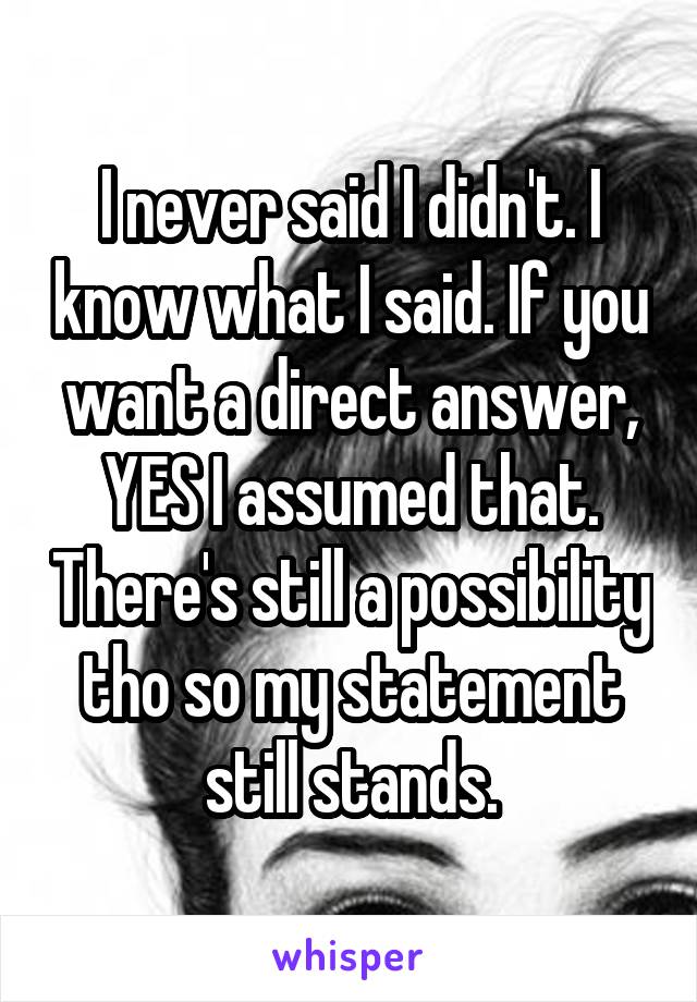 I never said I didn't. I know what I said. If you want a direct answer, YES I assumed that. There's still a possibility tho so my statement still stands.