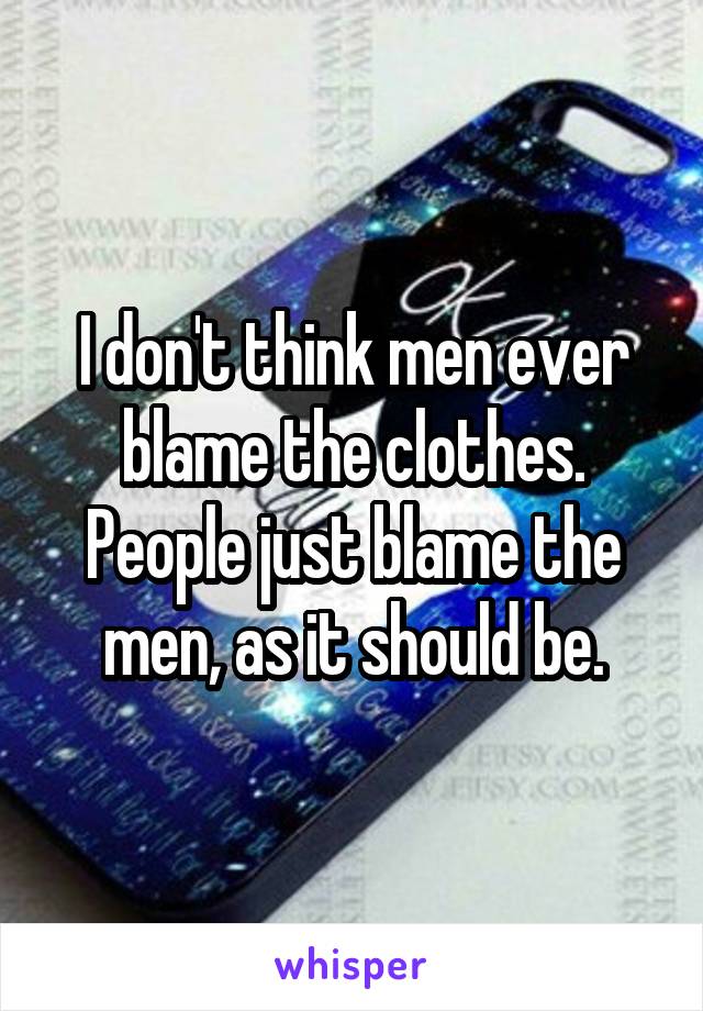 I don't think men ever blame the clothes. People just blame the men, as it should be.