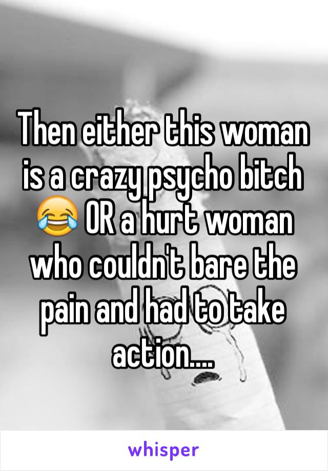 Then either this woman is a crazy psycho bitch 😂 OR a hurt woman who couldn't bare the pain and had to take action....