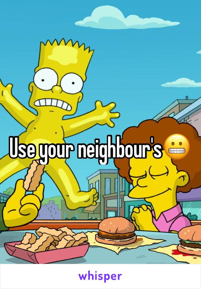 Use your neighbour's😬