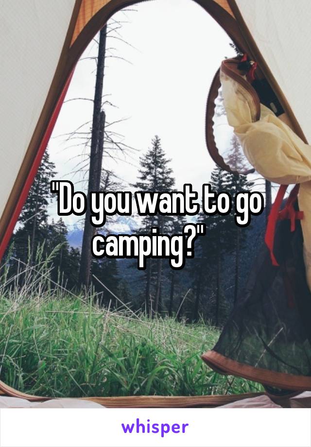 "Do you want to go camping?"   