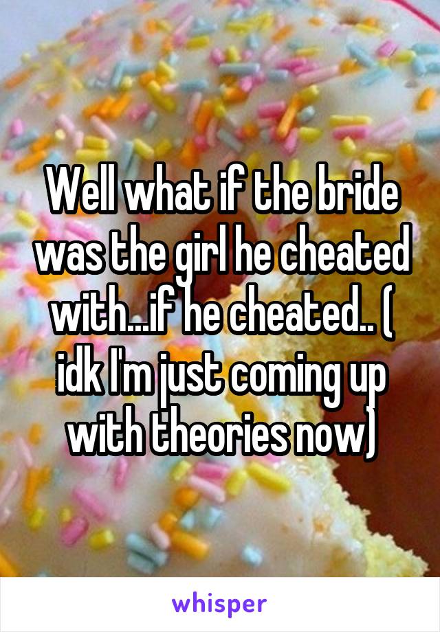 Well what if the bride was the girl he cheated with...if he cheated.. ( idk I'm just coming up with theories now)