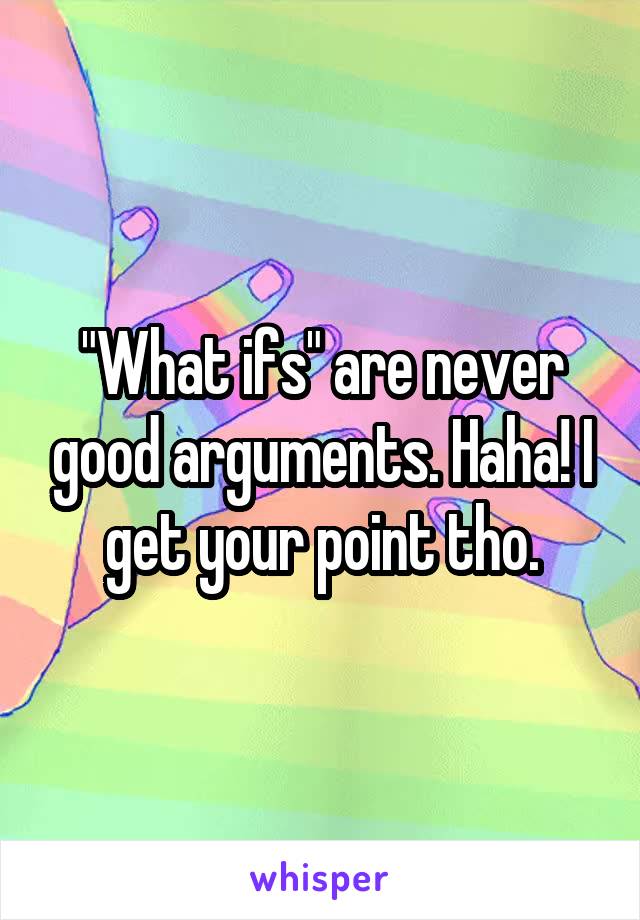 "What ifs" are never good arguments. Haha! I get your point tho.