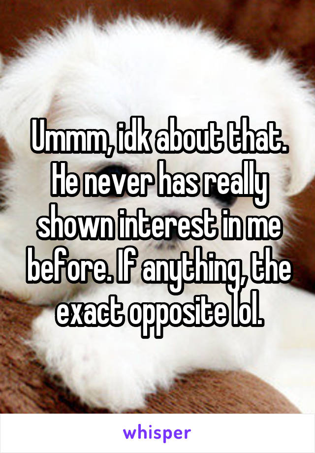 Ummm, idk about that. He never has really shown interest in me before. If anything, the exact opposite lol.