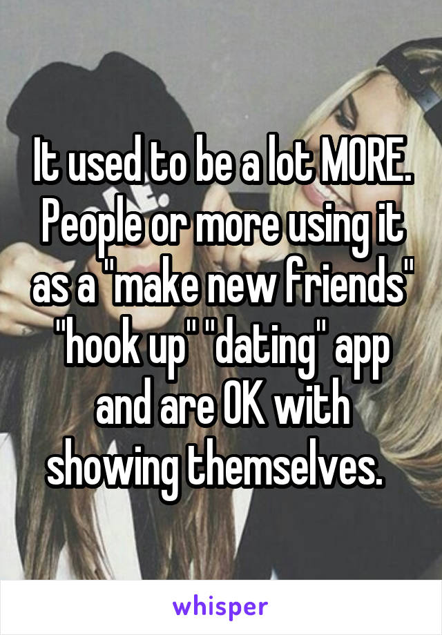 It used to be a lot MORE. People or more using it as a "make new friends" "hook up" "dating" app and are OK with showing themselves.  