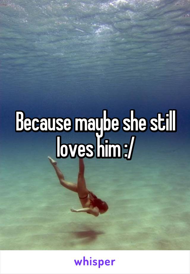 Because maybe she still loves him :/