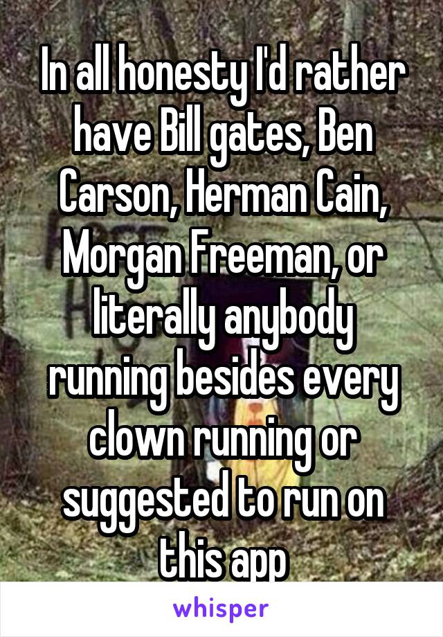 In all honesty I'd rather have Bill gates, Ben Carson, Herman Cain, Morgan Freeman, or literally anybody running besides every clown running or suggested to run on this app