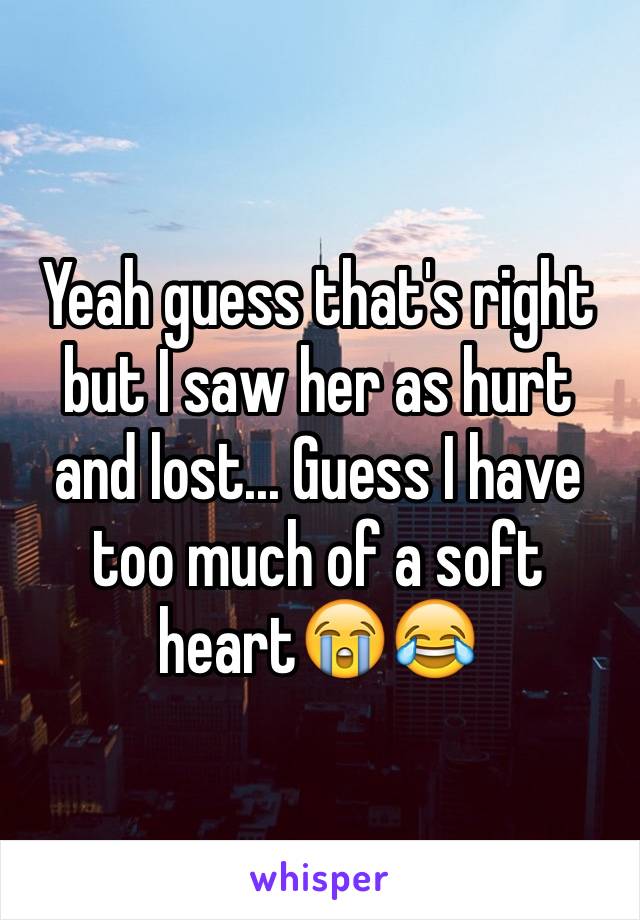 Yeah guess that's right but I saw her as hurt and lost... Guess I have too much of a soft heart😭😂