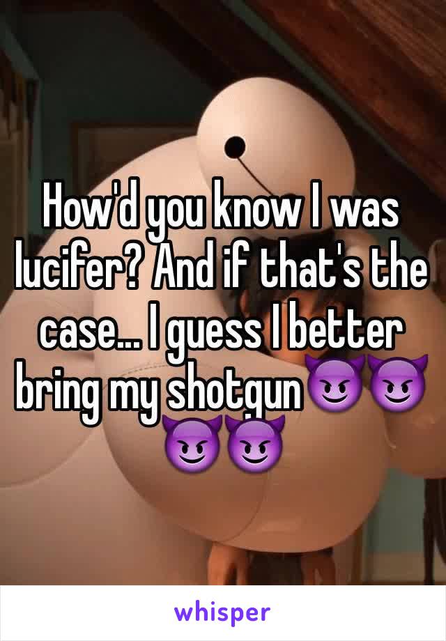 How'd you know I was lucifer? And if that's the case... I guess I better bring my shotgun😈😈😈😈