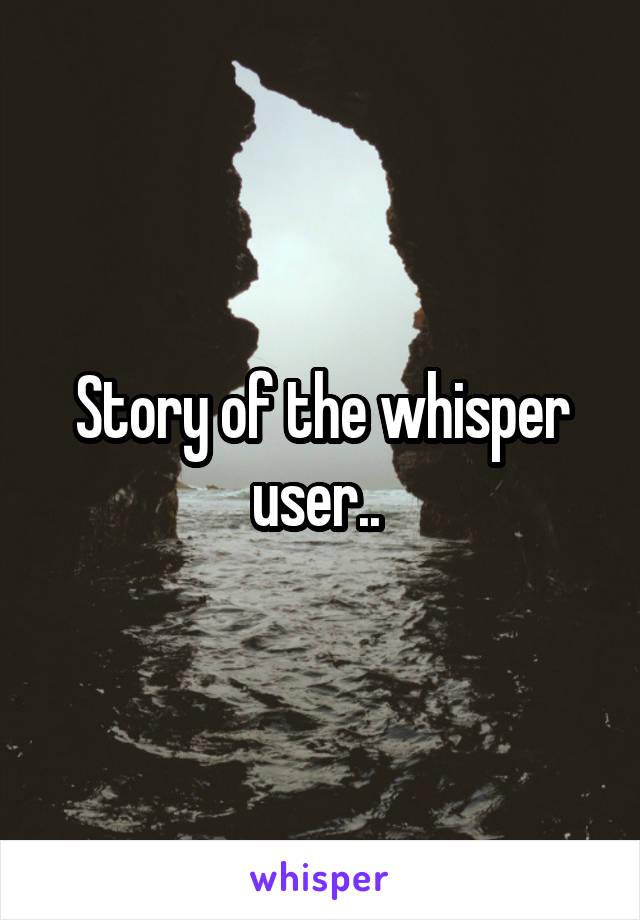 Story of the whisper user.. 