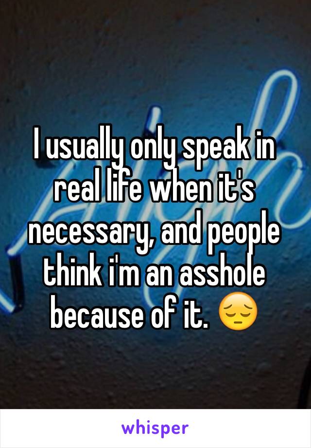 I usually only speak in real life when it's necessary, and people think i'm an asshole because of it. 😔