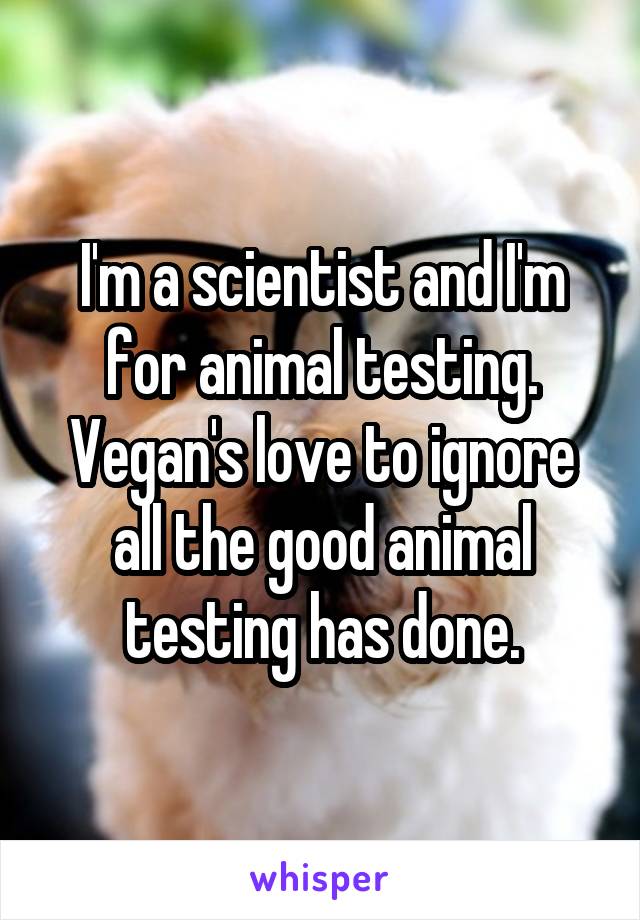 I'm a scientist and I'm for animal testing. Vegan's love to ignore all the good animal testing has done.