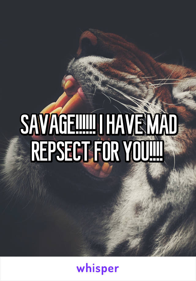 SAVAGE!!!!!! I HAVE MAD REPSECT FOR YOU!!!! 