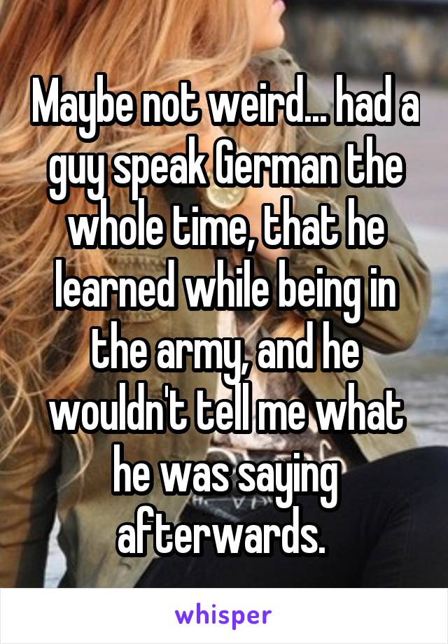 Maybe not weird... had a guy speak German the whole time, that he learned while being in the army, and he wouldn't tell me what he was saying afterwards. 