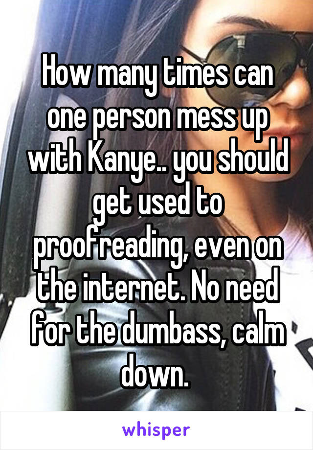 How many times can one person mess up with Kanye.. you should get used to proofreading, even on the internet. No need for the dumbass, calm down. 