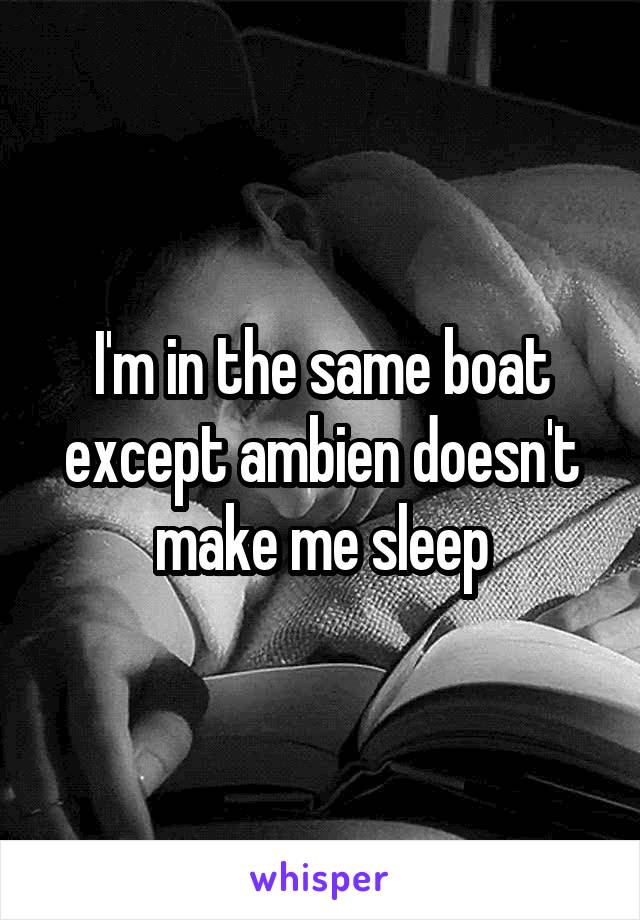 I'm in the same boat except ambien doesn't make me sleep