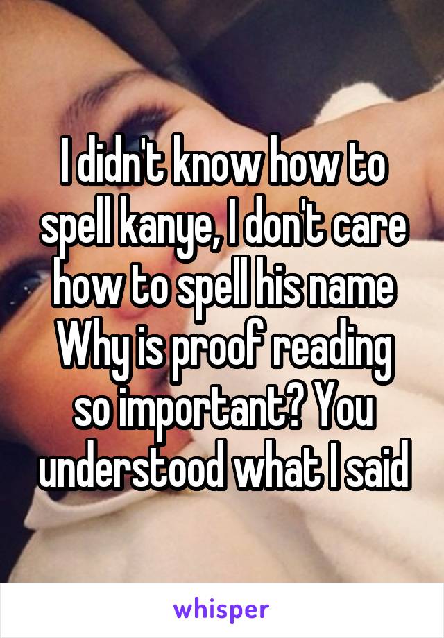 I didn't know how to spell kanye, I don't care how to spell his name
Why is proof reading so important? You understood what I said