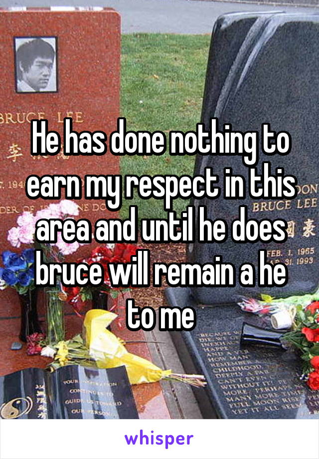 He has done nothing to earn my respect in this area and until he does bruce will remain a he to me