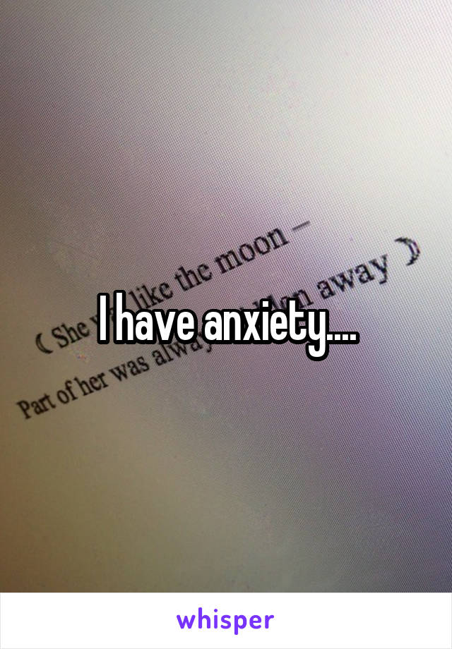 I have anxiety....