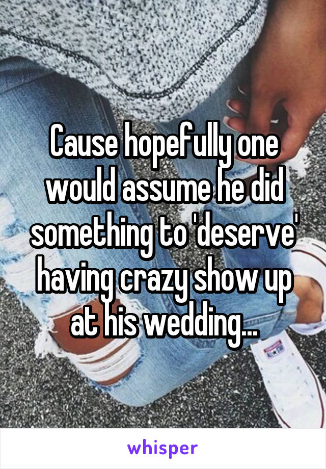 Cause hopefully one would assume he did something to 'deserve' having crazy show up at his wedding...