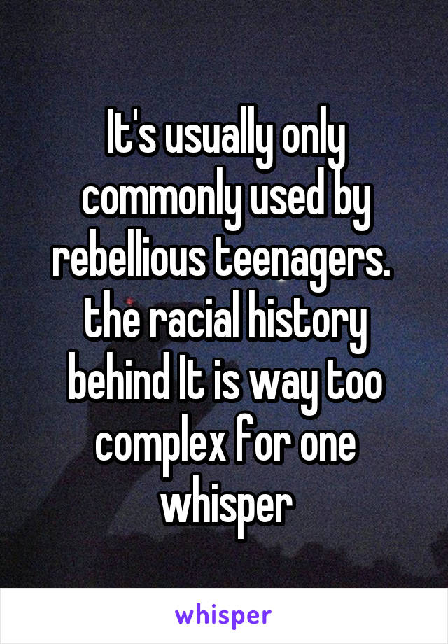 It's usually only commonly used by rebellious teenagers. 
the racial history behind It is way too complex for one whisper
