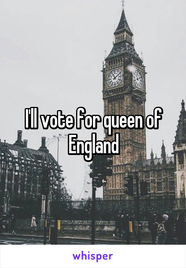 I'll vote for queen of England