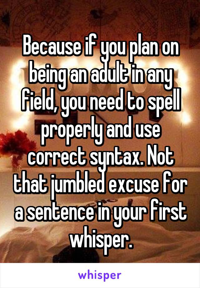 Because if you plan on being an adult in any field, you need to spell properly and use correct syntax. Not that jumbled excuse for a sentence in your first whisper.