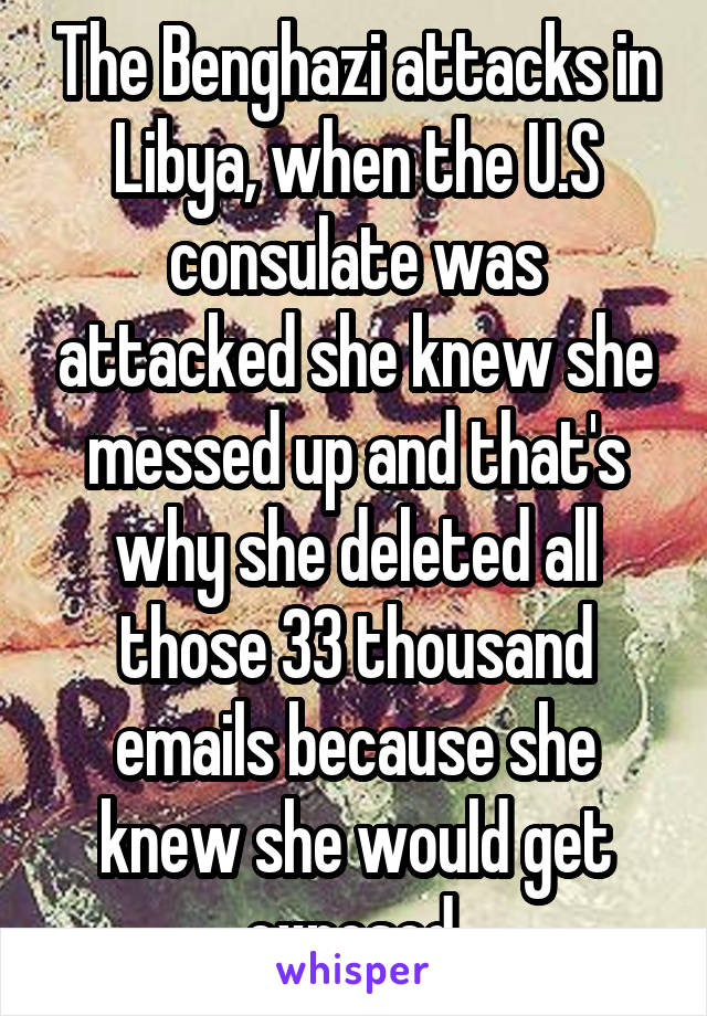 The Benghazi attacks in Libya, when the U.S consulate was attacked she knew she messed up and that's why she deleted all those 33 thousand emails because she knew she would get exposed.