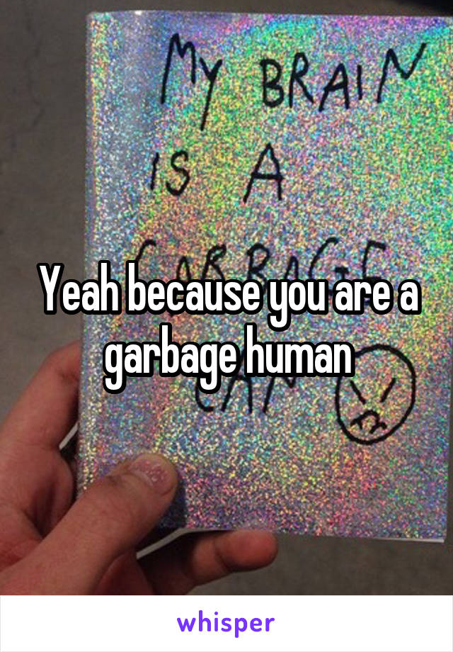 Yeah because you are a garbage human